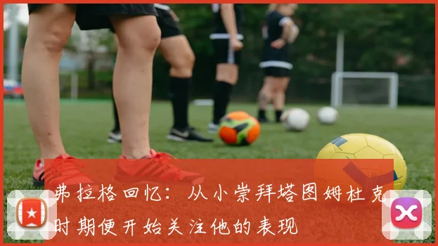 弗拉格回忆：从小崇拜塔图姆杜克时期便开始关注他的表现