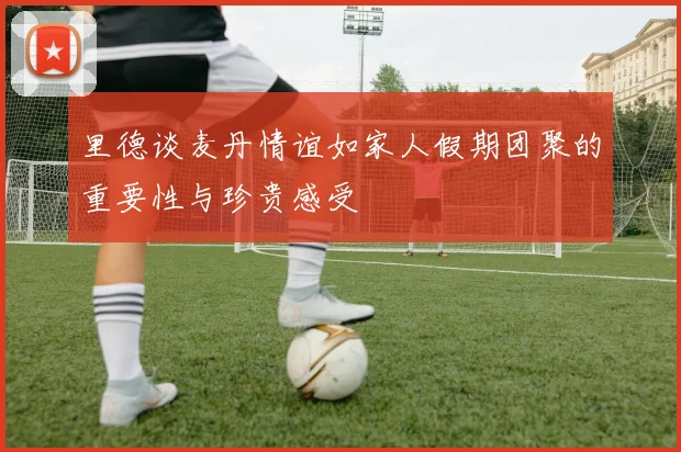 里德谈麦丹情谊如家人假期团聚的重要性与珍贵感受