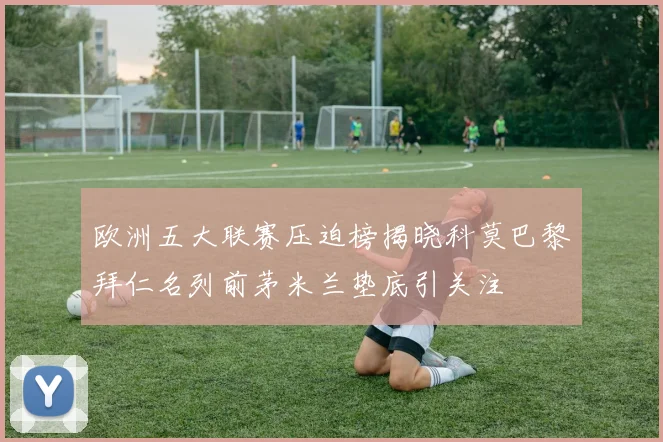 欧洲五大联赛压迫榜揭晓科莫巴黎拜仁名列前茅米兰垫底引关注