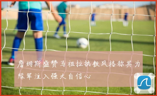 詹姆斯盛赞马祖拉执教风格称其为绿军注入强大自信心