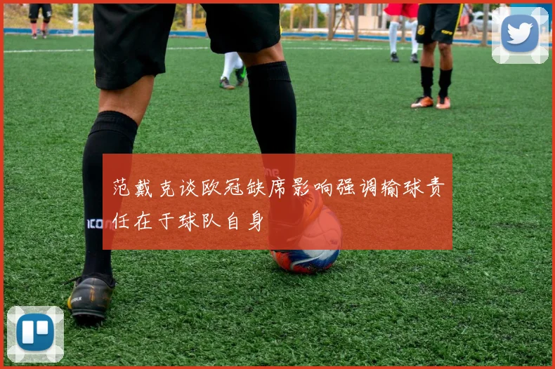 范戴克谈欧冠缺席影响强调输球责任在于球队自身