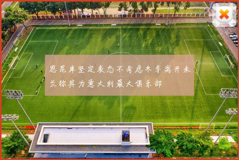 恩昆库坚定表态不考虑冬季离开米兰称其为意大利最大俱乐部