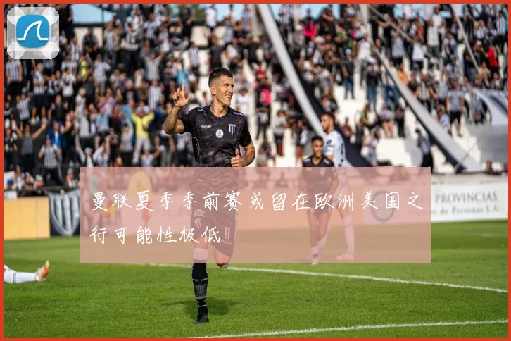 曼联夏季季前赛或留在欧洲美国之行可能性极低