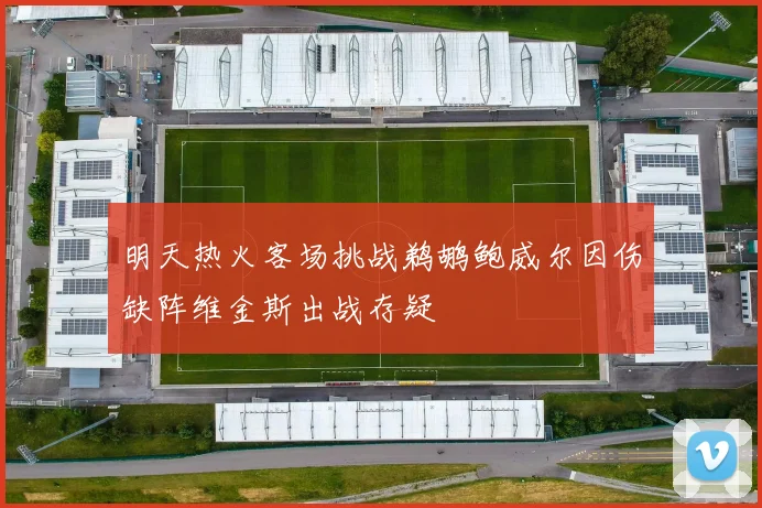 明天热火客场挑战鹈鹕鲍威尔因伤缺阵维金斯出战存疑