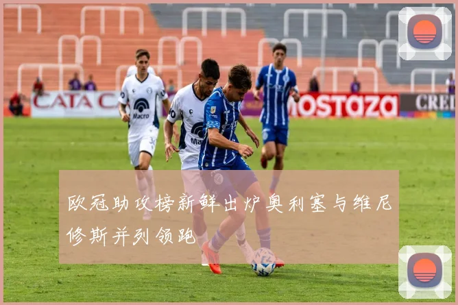 欧冠助攻榜新鲜出炉奥利塞与维尼修斯并列领跑
