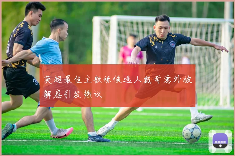 英超最佳主教练候选人戴奇意外被解雇引发热议