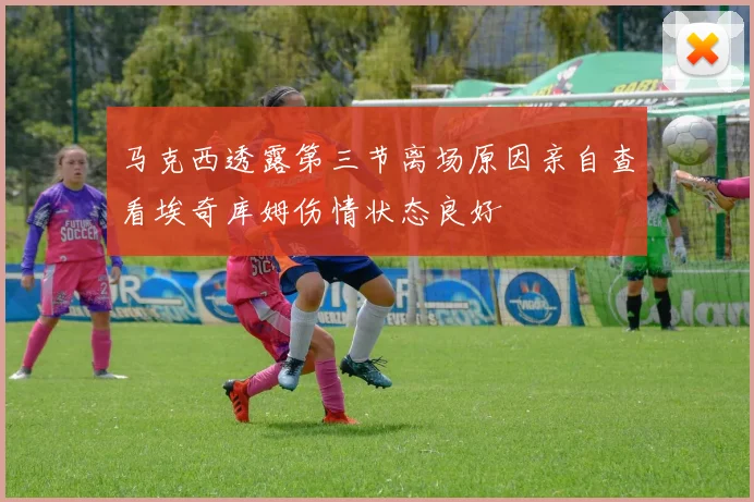 马克西透露第三节离场原因亲自查看埃奇库姆伤情状态良好