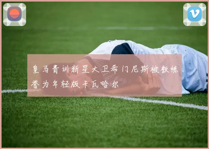 皇马青训新星大卫希门尼斯被教练誉为年轻版卡瓦哈尔