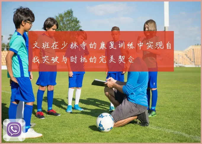 文班在少林寺的康复训练中实现自我突破与时机的完美契合