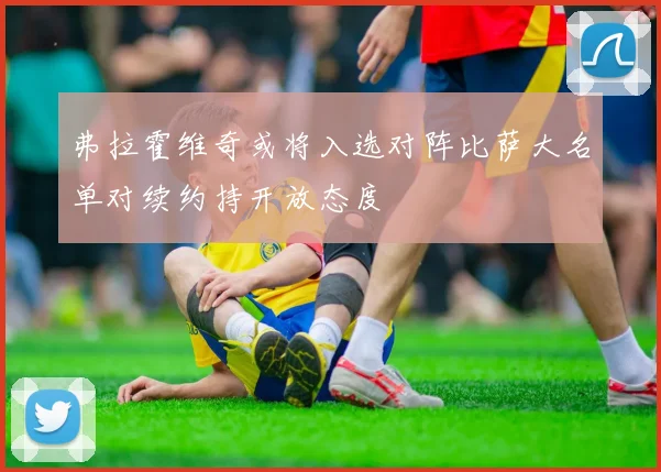 弗拉霍维奇或将入选对阵比萨大名单对续约持开放态度
