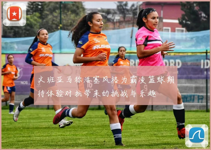 文班亚马称活塞风格为霸凌篮球期待体验对抗带来的挑战与乐趣