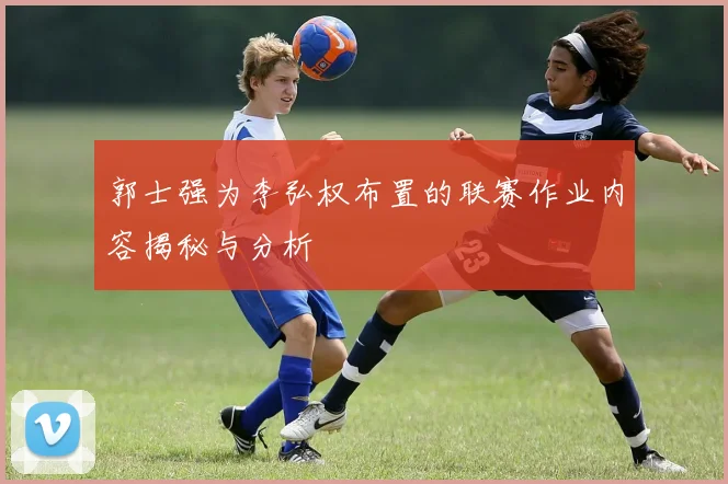 郭士强为李弘权布置的联赛作业内容揭秘与分析