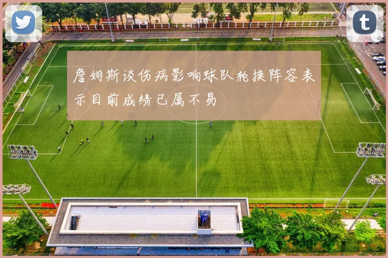 詹姆斯谈伤病影响球队轮换阵容表示目前成绩已属不易