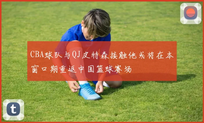 CBA球队与QJ皮特森接触他或将在本窗口期重返中国篮球赛场