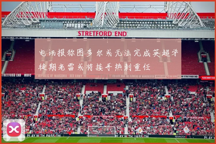 电讯报称图多尔或无法完成英超学徒期老雷或将接手热刺重任