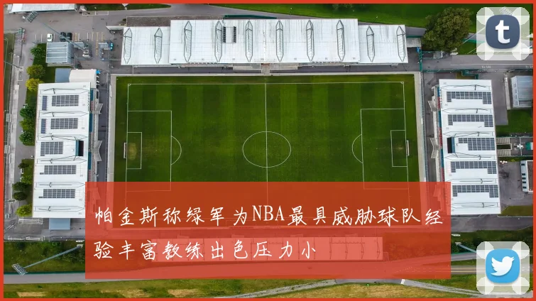 帕金斯称绿军为NBA最具威胁球队经验丰富教练出色压力小