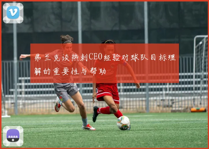 弗兰克谈热刺CEO经验对球队目标理解的重要性与帮助