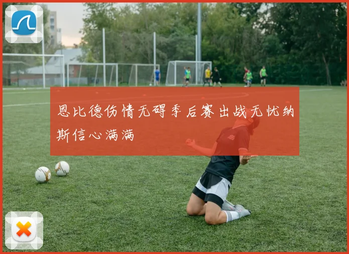 恩比德伤情无碍季后赛出战无忧纳斯信心满满