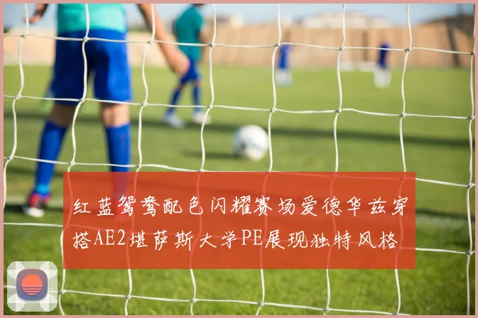 红蓝鸳鸯配色闪耀赛场爱德华兹穿搭AE2堪萨斯大学PE展现独特风格