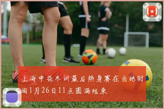 上海申花冬训最后热身赛在当地时间1月26日11点圆满结束