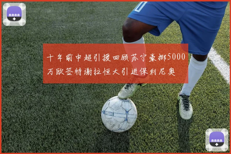 十年前中超引援回顾苏宁豪掷5000万欧签特谢拉恒大引进保利尼奥