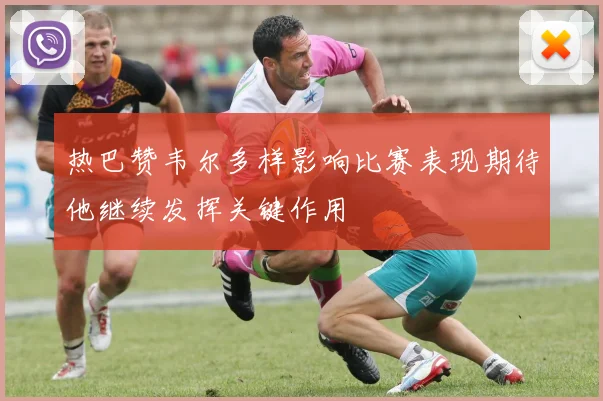热巴赞韦尔多样影响比赛表现期待他继续发挥关键作用